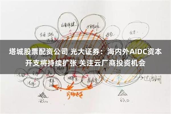 塔城股票配资公司 光大证券：海内外AIDC资本开支将持续扩张 关注云厂商投资机会