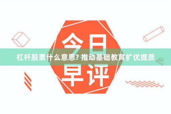 杠杆股票什么意思? 推动基础教育扩优提质