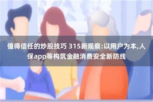 值得信任的炒股技巧 315新观察:以用户为本,人保app等构筑金融消费安全新防线