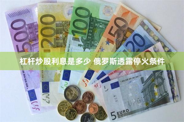 杠杆炒股利息是多少 俄罗斯透露停火条件