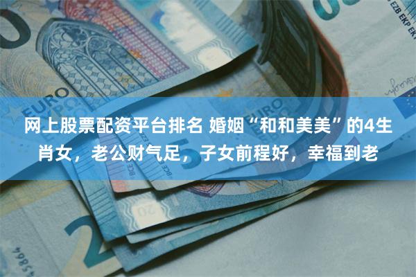网上股票配资平台排名 婚姻“和和美美”的4生肖女，老公财气足，子女前程好，幸福到老