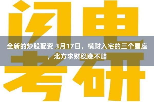 全新的炒股配资 3月17日，横财入宅的三个星座，北方求财稳赚不赔