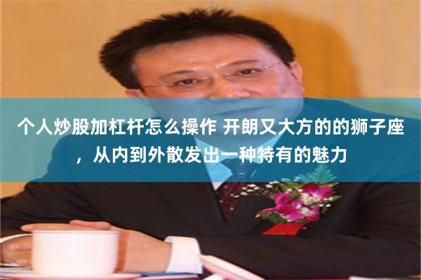 个人炒股加杠杆怎么操作 开朗又大方的的狮子座，从内到外散发出一种特有的魅力