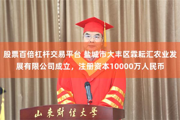 股票百倍杠杆交易平台 盐城市大丰区霖耘汇农业发展有限公司成立，注册资本10000万人民币