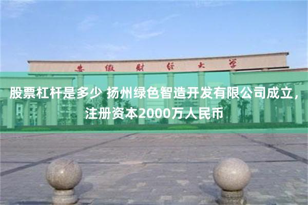 股票杠杆是多少 扬州绿色智造开发有限公司成立，注册资本2000万人民币