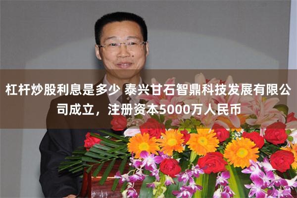 杠杆炒股利息是多少 泰兴甘石智鼎科技发展有限公司成立，注册资本5000万人民币