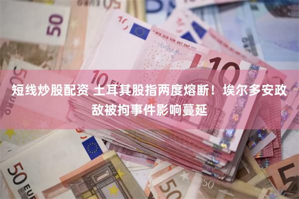 短线炒股配资 土耳其股指两度熔断！埃尔多安政敌被拘事件影响蔓延