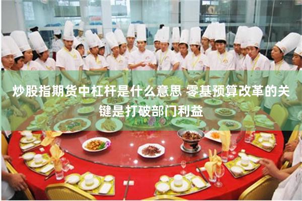 炒股指期货中杠杆是什么意思 零基预算改革的关键是打破部门利益