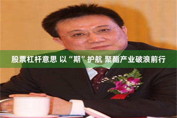 股票杠杆意思 以“期”护航 聚酯产业破浪前行