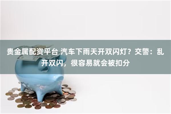 贵金属配资平台 汽车下雨天开双闪灯？交警：乱开双闪，很容易就会被扣分
