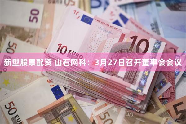 新型股票配资 山石网科：3月27日召开董事会会议