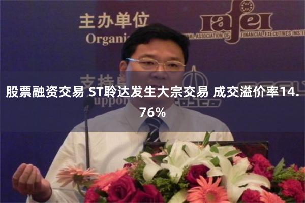 股票融资交易 ST聆达发生大宗交易 成交溢价率14.76%