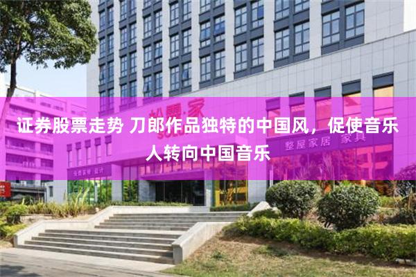 证券股票走势 刀郎作品独特的中国风，促使音乐人转向中国音乐