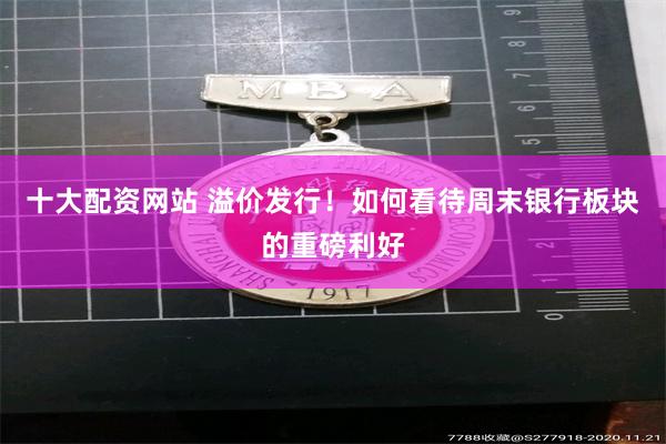 十大配资网站 溢价发行！如何看待周末银行板块的重磅利好