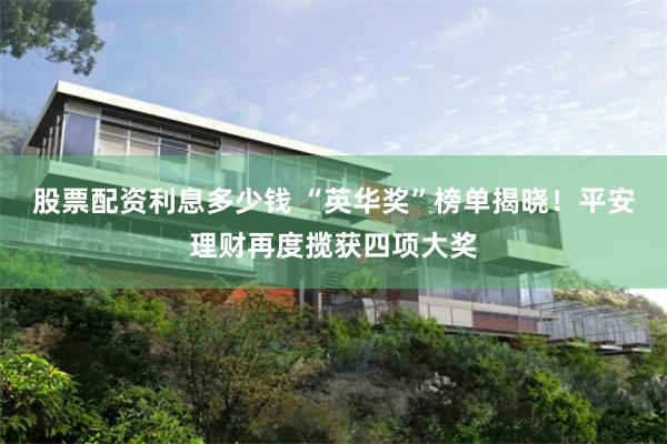 股票配资利息多少钱 “英华奖”榜单揭晓！平安理财再度揽获四项大奖