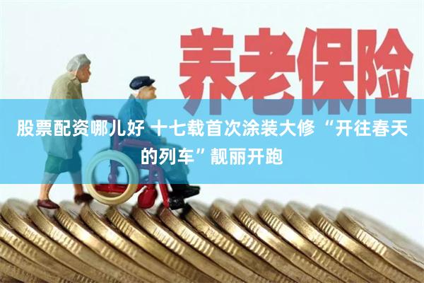 股票配资哪儿好 十七载首次涂装大修 “开往春天的列车”靓丽开跑