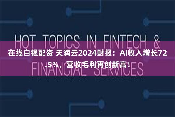 在线白银配资 天润云2024财报：AI收入增长72.5%，营收毛利再创新高！