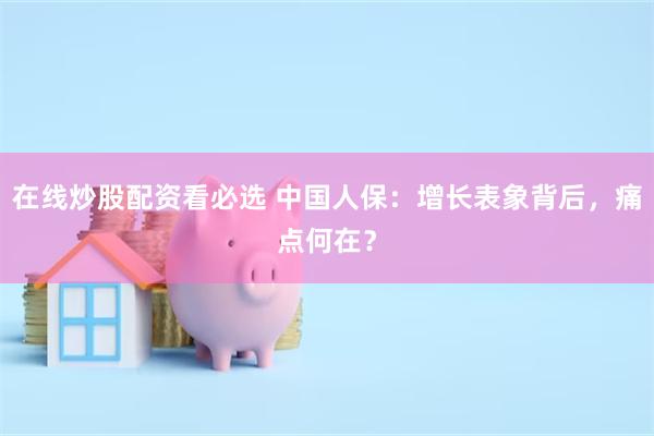 在线炒股配资看必选 中国人保：增长表象背后，痛点何在？
