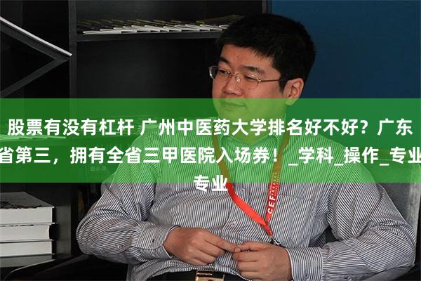 股票有没有杠杆 广州中医药大学排名好不好？广东省第三，拥有全省三甲医院入场券！_学科_操作_专业
