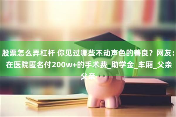 股票怎么弄杠杆 你见过哪些不动声色的善良？网友： 在医院匿名付200w+的手术费_助学金_车厢_父亲