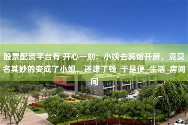 股票配资平台有 开心一刻：小姨去宾馆开房，竟莫名其妙的变成了小姐，还赚了钱_于是便_生活_房间