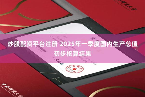 炒股配资平台注册 2025年一季度国内生产总值初步核算结果