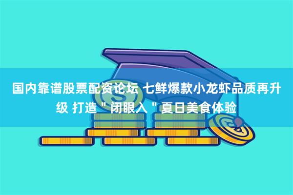 国内靠谱股票配资论坛 七鲜爆款小龙虾品质再升级 打造＂闭眼入＂夏日美食体验