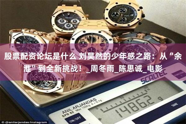 股票配资论坛是什么 刘昊然的少年感之路：从“余淮”到全新挑战！_周冬雨_陈思诚_电影