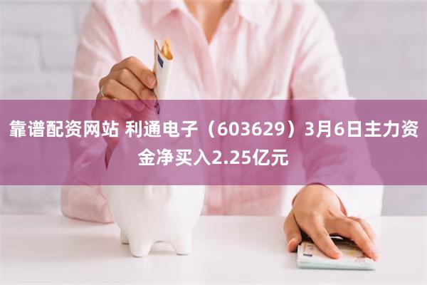 靠谱配资网站 利通电子（603629）3月6日主力资金净买入2.25亿元