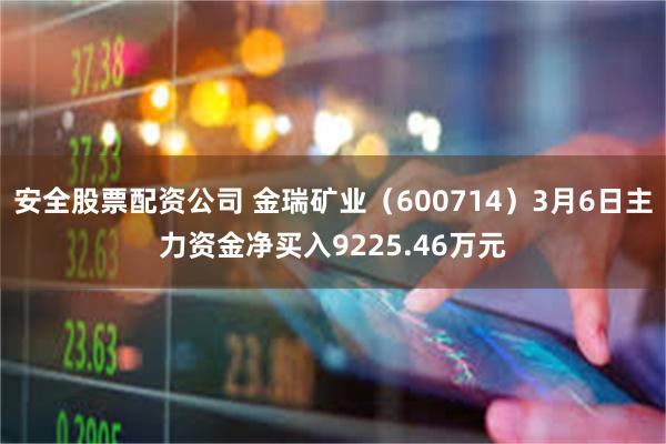 安全股票配资公司 金瑞矿业（600714）3月6日主力资金净买入9225.46万元