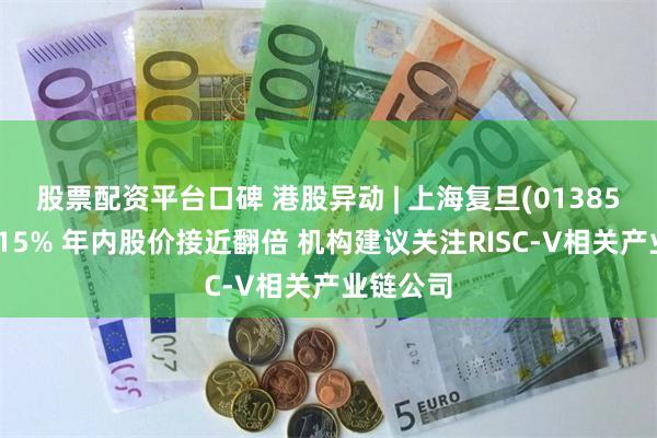 股票配资平台口碑 港股异动 | 上海复旦(01385)再涨超15% 年内股价接近翻倍 机构建议关注RISC-V相关产业链公司