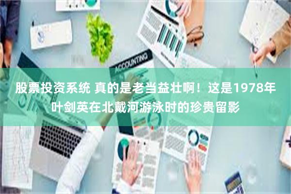 股票投资系统 真的是老当益壮啊！这是1978年叶剑英在北戴河游泳时的珍贵留影