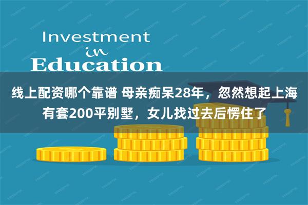 线上配资哪个靠谱 母亲痴呆28年，忽然想起上海有套200平别墅，女儿找过去后愣住了