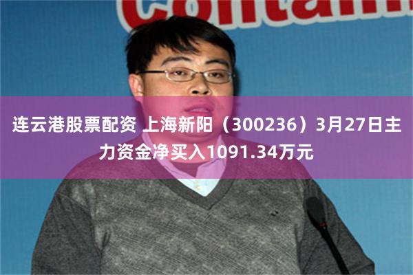 连云港股票配资 上海新阳（300236）3月27日主力资金净买入1091.34万元