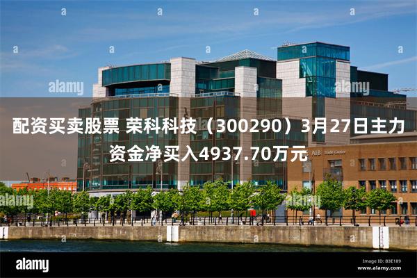 配资买卖股票 荣科科技（300290）3月27日主力资金净买入4937.70万元