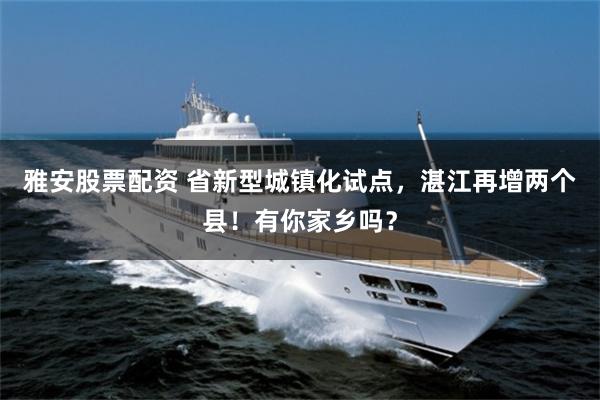 雅安股票配资 省新型城镇化试点，湛江再增两个县！有你家乡吗？