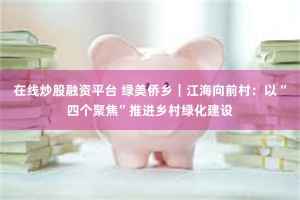 在线炒股融资平台 绿美侨乡｜江海向前村：以“四个聚焦”推进乡村绿化建设
