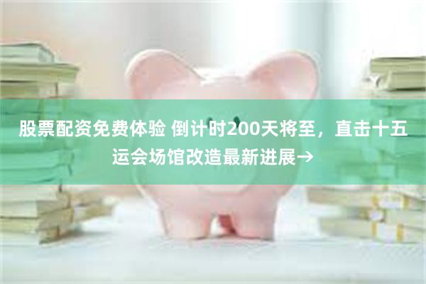股票配资免费体验 倒计时200天将至，直击十五运会场馆改造最新进展→