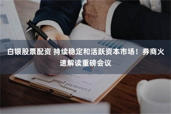 白银股票配资 持续稳定和活跃资本市场！券商火速解读重磅会议