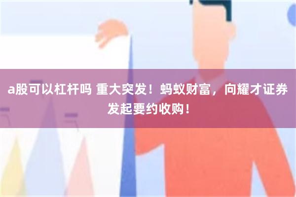 a股可以杠杆吗 重大突发！蚂蚁财富，向耀才证券发起要约收购！