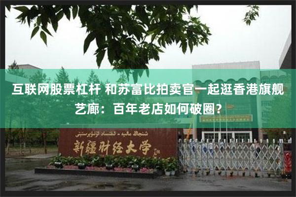 互联网股票杠杆 和苏富比拍卖官一起逛香港旗舰艺廊：百年老店如何破圈？