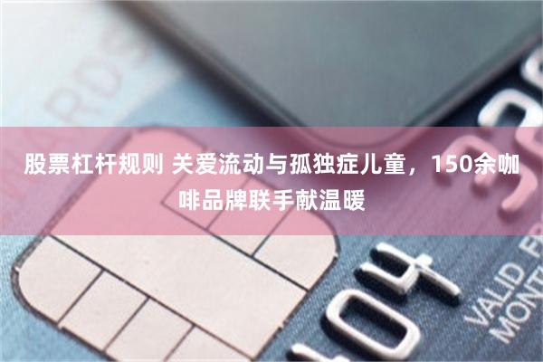 股票杠杆规则 关爱流动与孤独症儿童，150余咖啡品牌联手献温暖