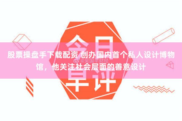 股票操盘手下载配资 创办国内首个私人设计博物馆，他关注社会层面的善意设计