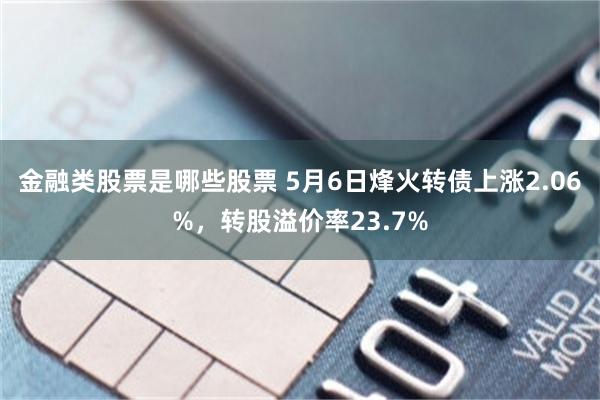 金融类股票是哪些股票 5月6日烽火转债上涨2.06%，转股溢价率23.7%