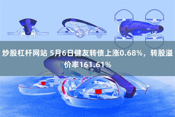 炒股杠杆网站 5月6日健友转债上涨0.68%，转股溢价率161.61%