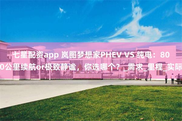 七星配资app 岚图梦想家PHEV VS 纯电：800公里续航or极致静谧，你选哪个？_需求_里程_实际