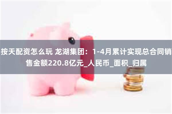 按天配资怎么玩 龙湖集团：1-4月累计实现总合同销售金额220.8亿元_人民币_面积_归属