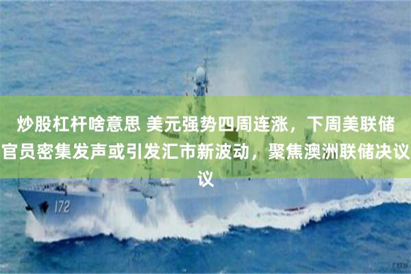 炒股杠杆啥意思 美元强势四周连涨，下周美联储官员密集发声或引发汇市新波动，聚焦澳洲联储决议