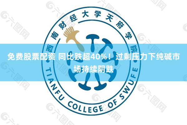 免费股票配资 同比跌超40%！过剩压力下纯碱市场持续阴跌