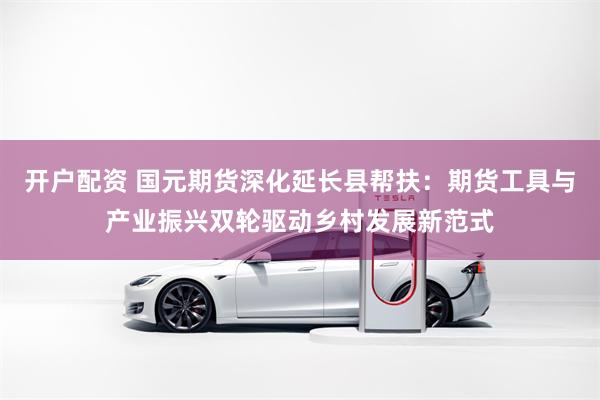 开户配资 国元期货深化延长县帮扶：期货工具与产业振兴双轮驱动乡村发展新范式